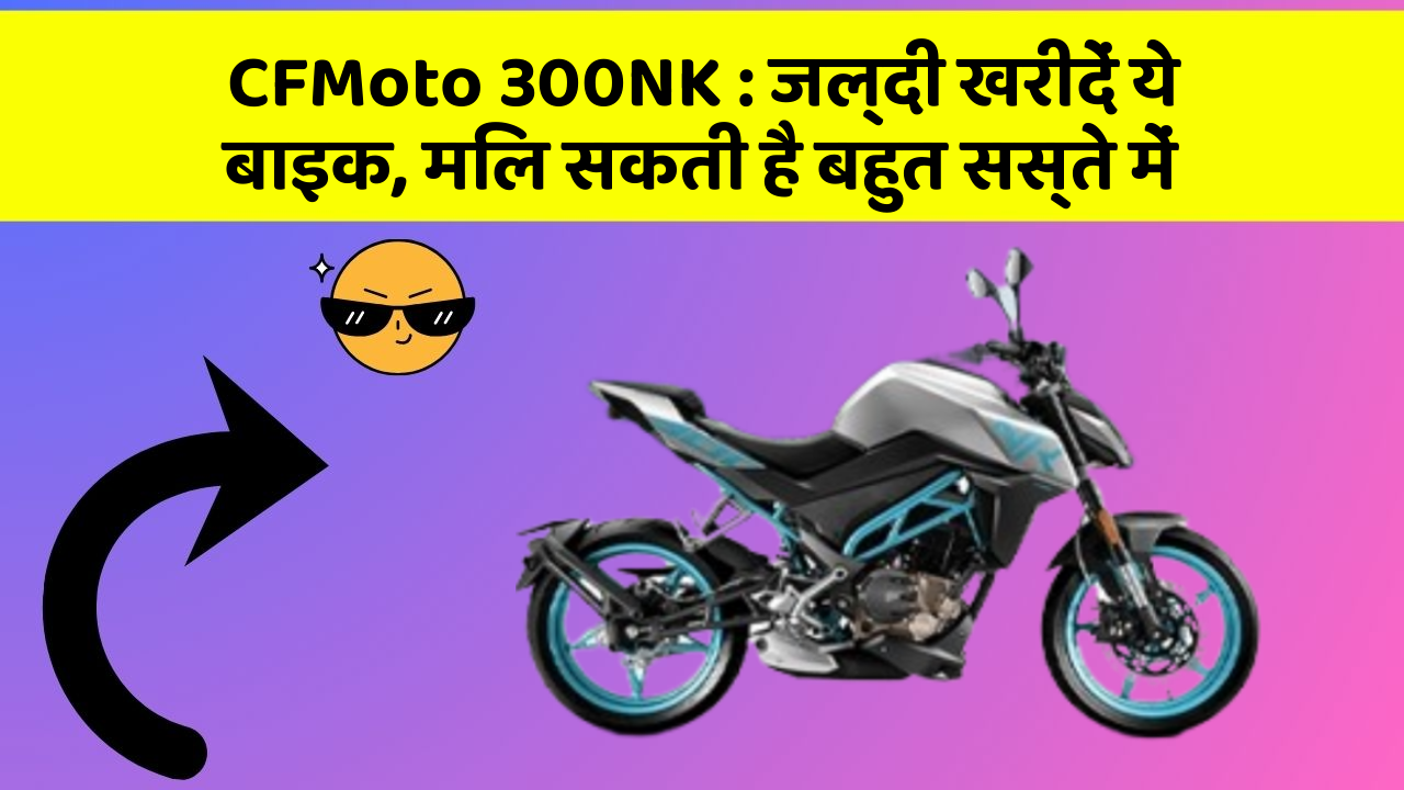 CFMoto 300NK : जल्दी खरीदें ये बाइक, मिल सकती है बहुत सस्ते में