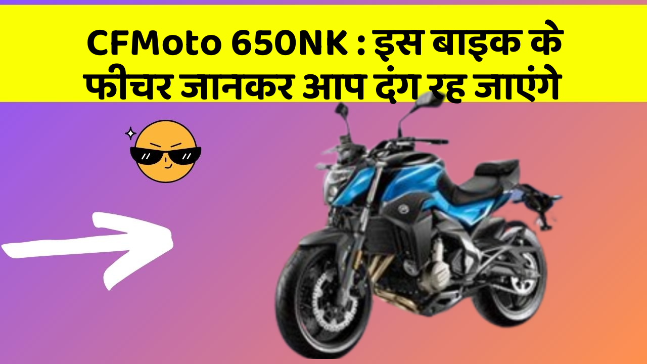 CFMoto 650NK: इस बाइक के फीचर जानकर आप दंग रह जाएंगे