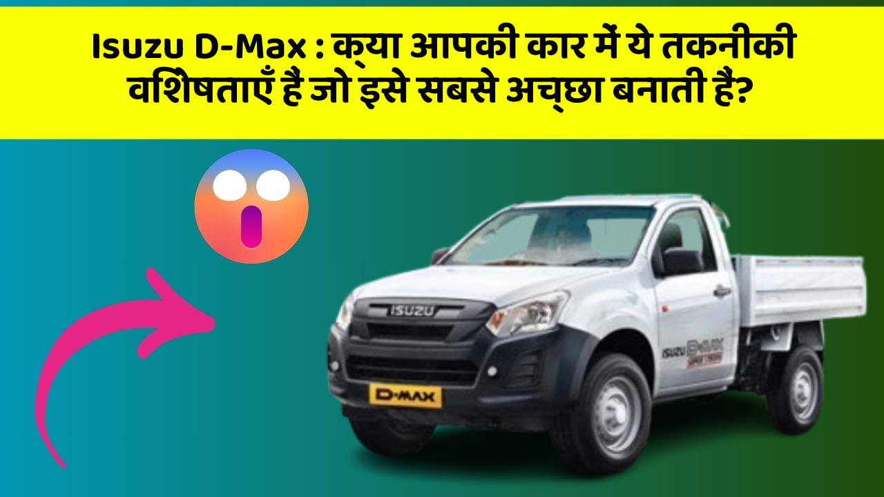 Isuzu D-Max: क्या आपकी कार में ये तकनीकी विशेषताएँ हैं जो इसे सबसे अच्छा बनाती हैं?