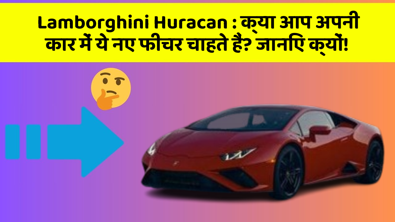 Lamborghini Huracan: क्या आप अपनी कार में ये नए फीचर चाहते हैं? जानिए क्यों!