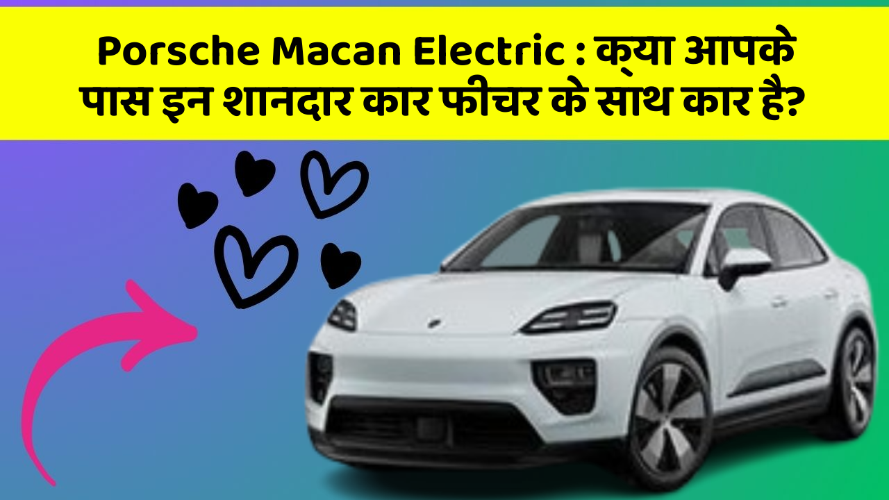 Porsche Macan Electric: क्या आपके पास इन शानदार कार फीचर के साथ कार है?