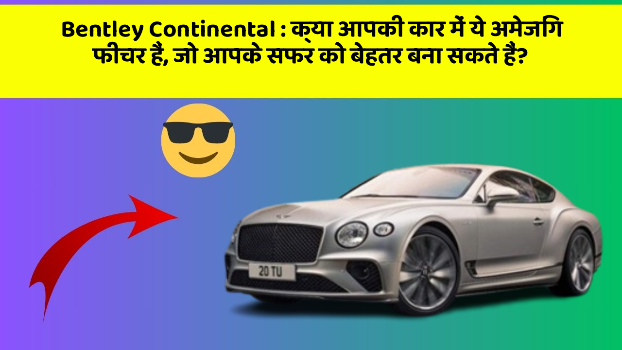 Bentley Continental: क्या आपकी कार में ये अमेजिंग फीचर हैं, जो आपके सफर को बेहतर बना सकते हैं?