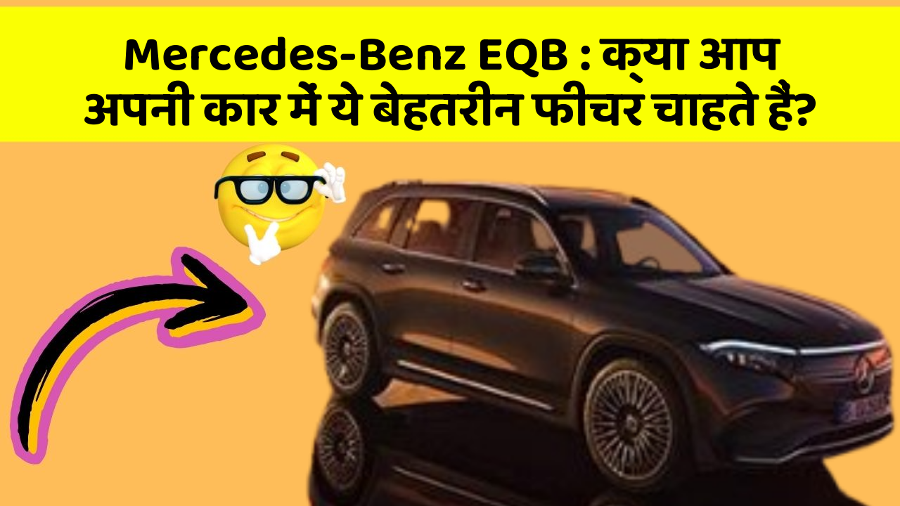 Mercedes-Benz EQB: क्या आप अपनी कार में ये बेहतरीन फीचर चाहते हैं?