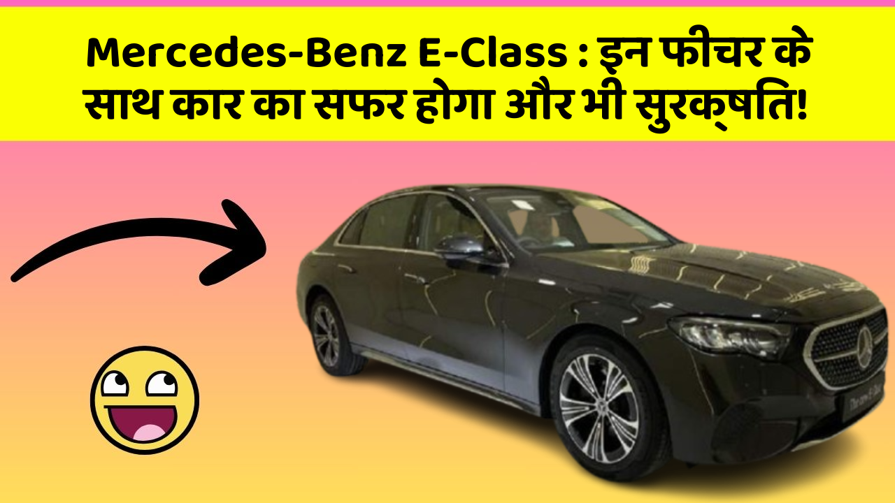 Mercedes-Benz E-Class : इन फीचर के साथ कार का सफर होगा और भी सुरक्षित!