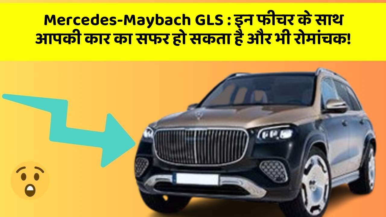 Mercedes-Maybach GLS: इन फीचर के साथ आपकी कार का सफर हो सकता है और भी रोमांचक!