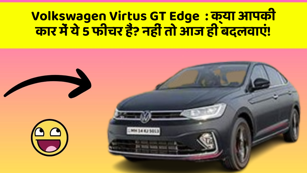 Volkswagen Virtus GT Edge: क्या आपकी कार में ये 5 फीचर हैं? नहीं तो आज ही बदलवाएं!