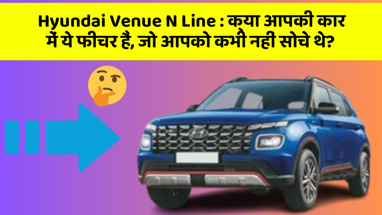 Hyundai Venue N Line: क्या आपकी कार में ये फीचर हैं, जो आपको कभी नहीं सोचे थे?