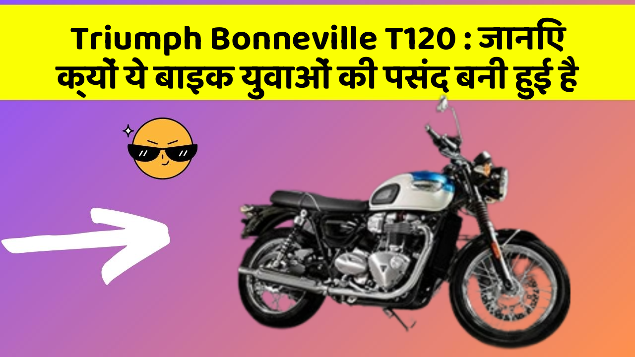 Triumph Bonneville T120: जानिए क्यों ये बाइक युवाओं की पसंद बनी हुई है