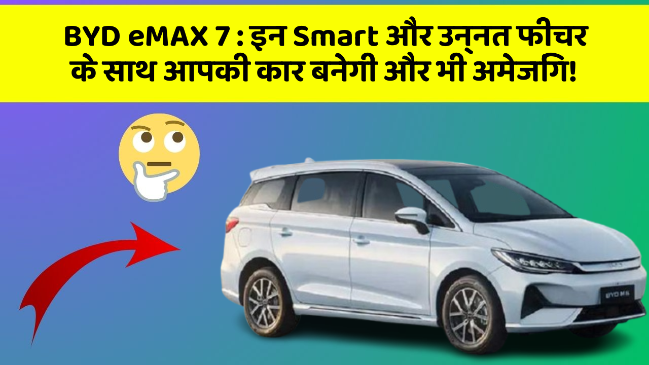 BYD eMAX 7: इन Smart और उन्नत फीचर के साथ आपकी कार बनेगी और भी अमेजिंग!