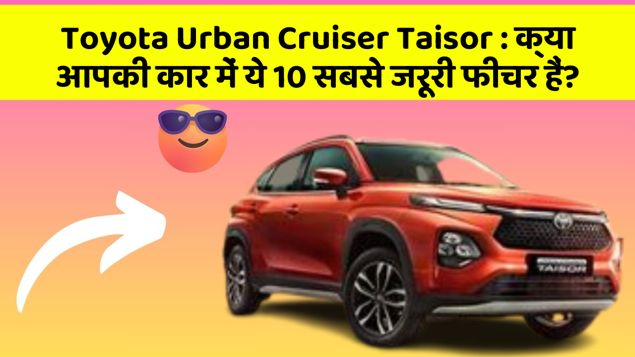Toyota Urban Cruiser Taisor: क्या आपकी कार में ये 10 सबसे जरूरी फीचर हैं?