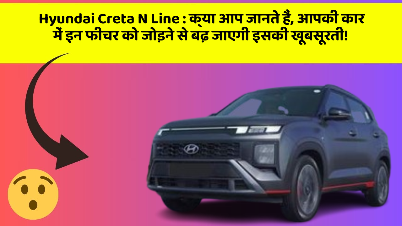 Hyundai Creta N Line: क्या आप जानते हैं, आपकी कार में इन फीचर को जोड़ने से बढ़ जाएगी इसकी खूबसूरती!