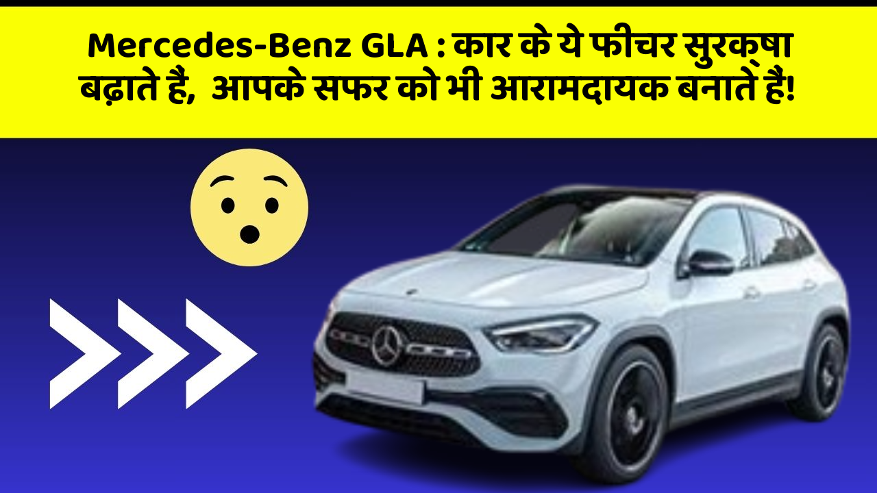 Mercedes-Benz GLA: कार के ये फीचर सुरक्षा बढ़ाते हैं,  आपके सफर को भी आरामदायक बनाते हैं!