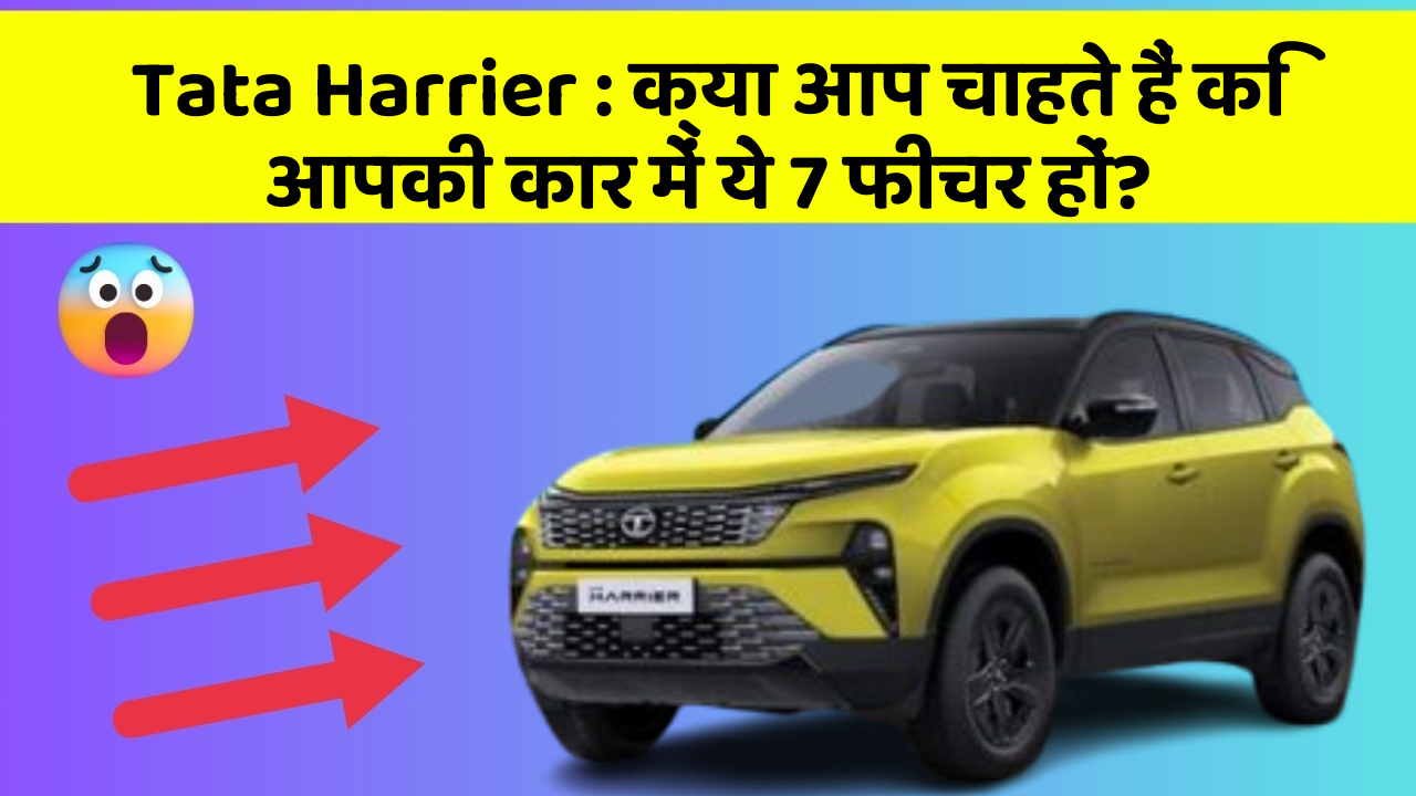 Tata Harrier: क्या आप चाहते हैं कि आपकी कार में ये 7 फीचर हों?