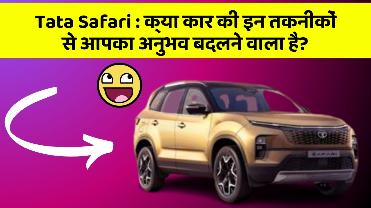 Tata Safari: क्या कार की इन तकनीकों से आपका अनुभव बदलने वाला है?
