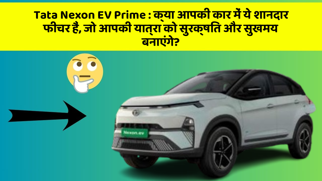 Tata Nexon EV Prime: क्या आपकी कार में ये शानदार फीचर हैं, जो आपकी यात्रा को सुरक्षित और सुखमय बनाएंगे?