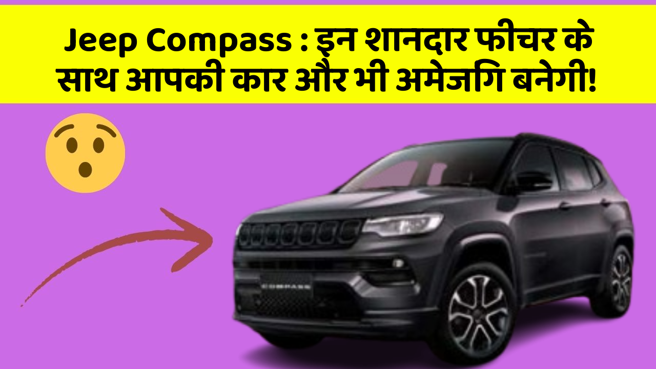 Jeep Compass: इन शानदार फीचर के साथ आपकी कार और भी अमेजिंग बनेगी!