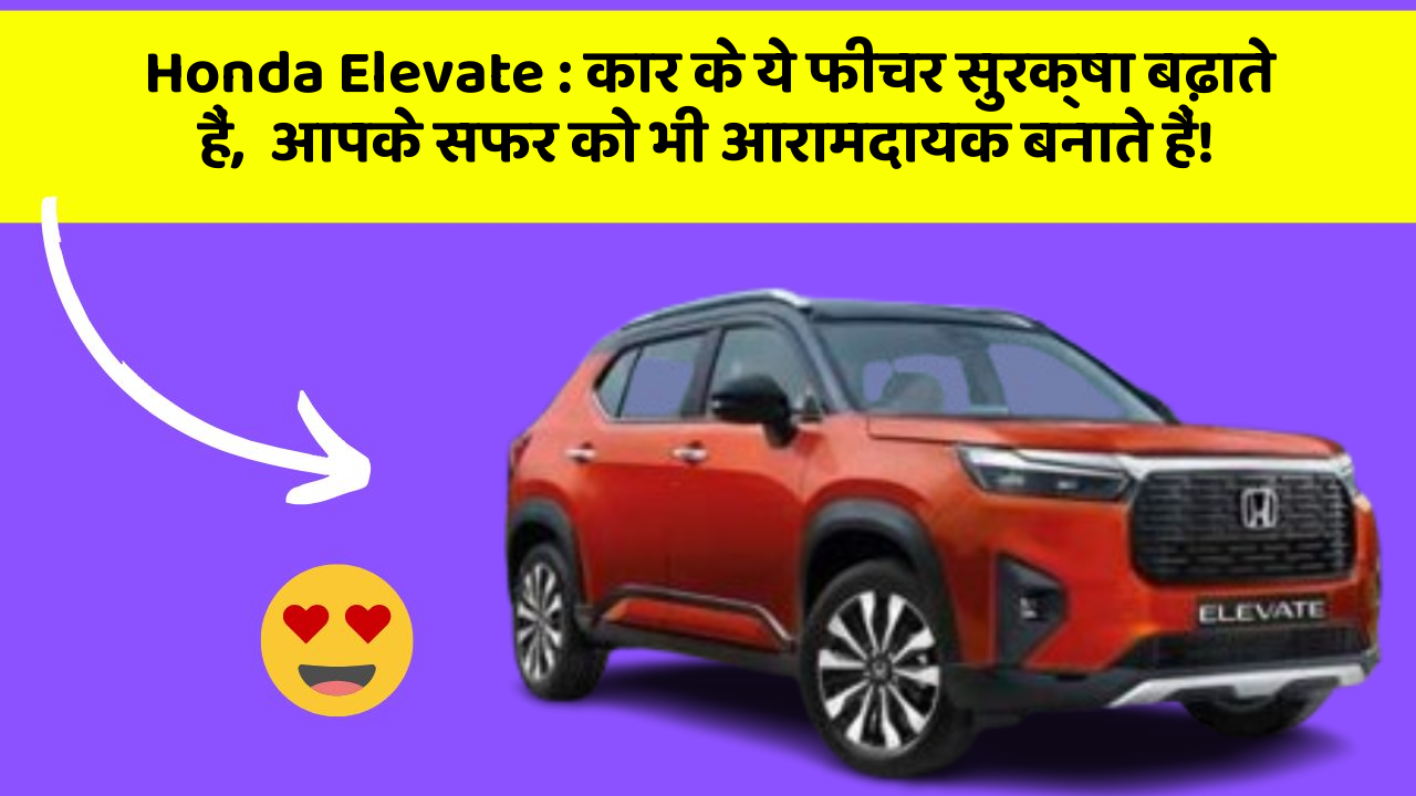 Honda Elevate: कार के ये फीचर सुरक्षा बढ़ाते हैं,  आपके सफर को भी आरामदायक बनाते हैं!