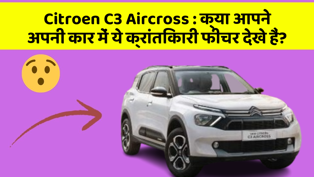 Citroen C3 Aircross: क्या आपने अपनी कार में ये क्रांतिकारी फीचर देखे हैं?