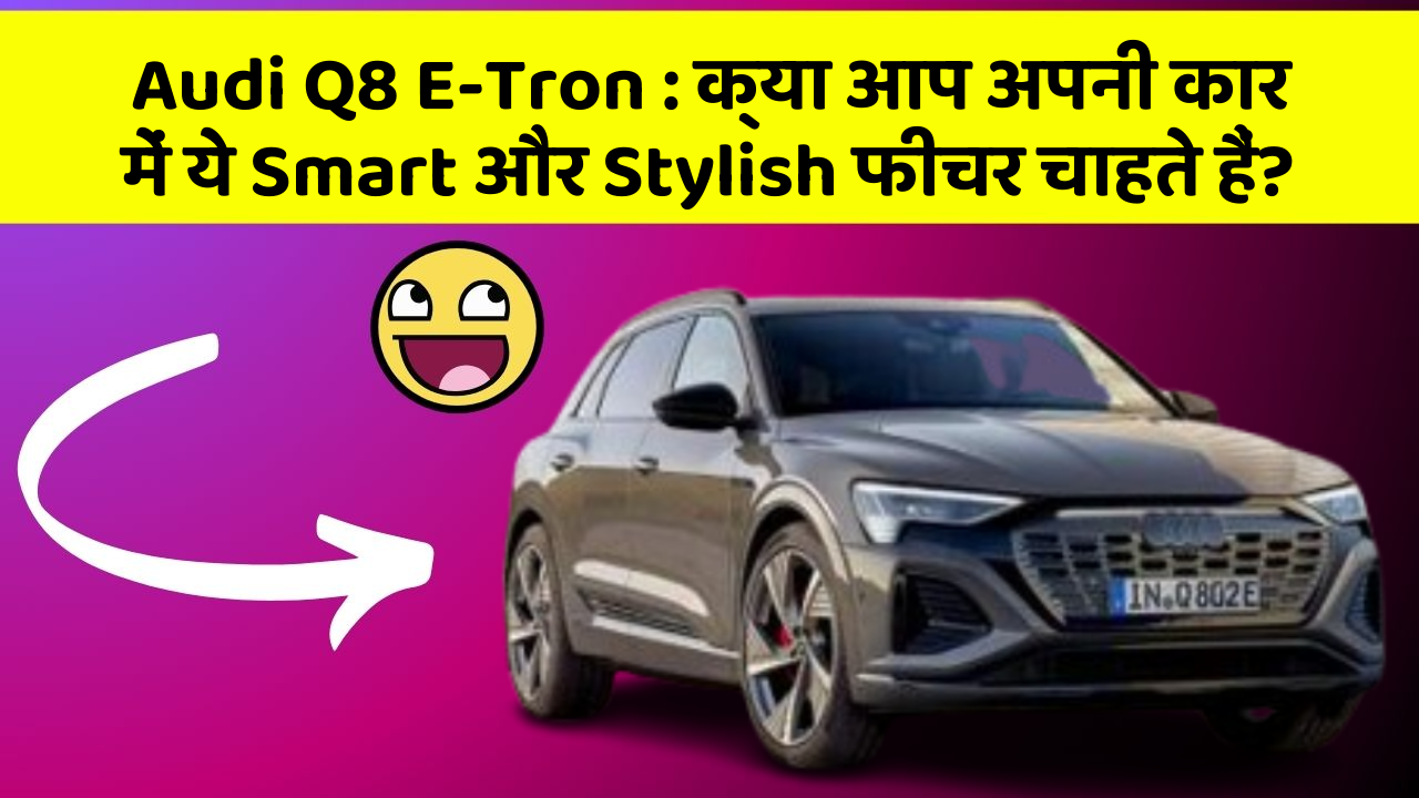 Audi Q8 E-Tron: क्या आप अपनी कार में ये Smart और Stylish फीचर चाहते हैं?