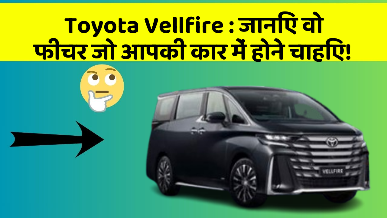 Toyota Vellfire: जानिए वो फीचर जो आपकी कार में होने चाहिए!