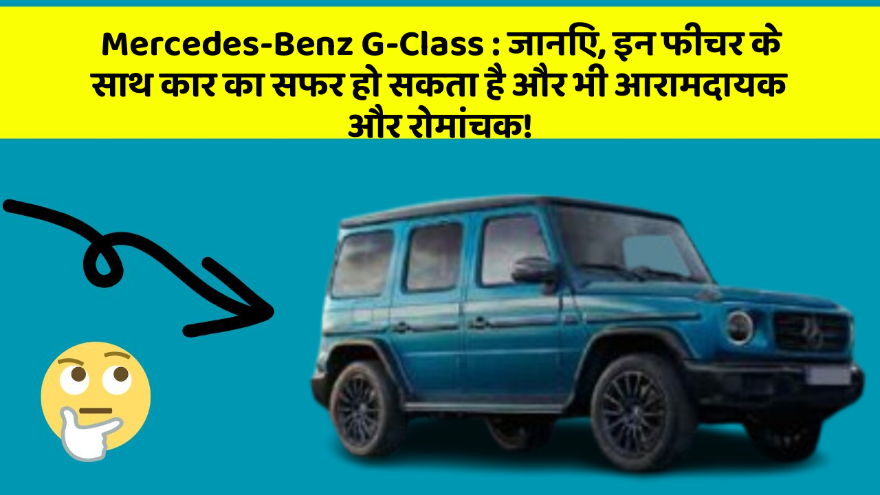 Mercedes-Benz G-Class: जानिए, इन फीचर के साथ कार का सफर हो सकता है और भी आरामदायक और रोमांचक!