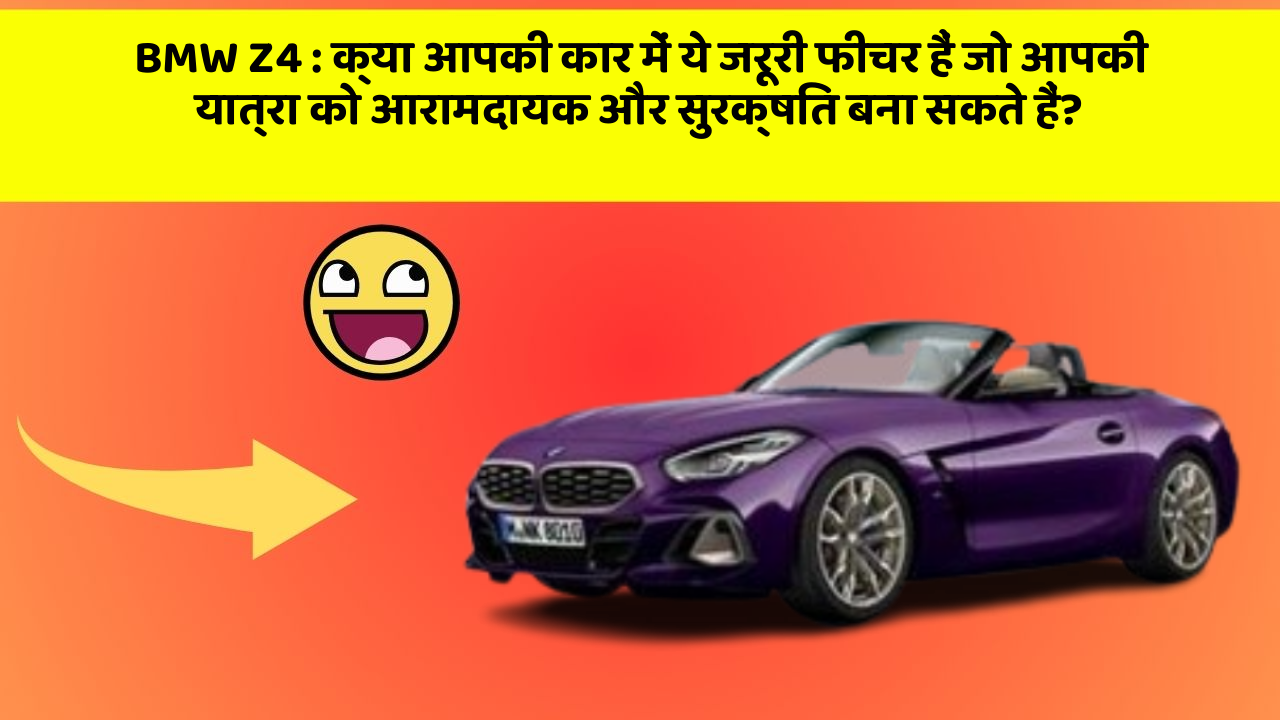 BMW Z4: क्या आपकी कार में ये जरूरी फीचर हैं जो आपकी यात्रा को आरामदायक और सुरक्षित बना सकते हैं?