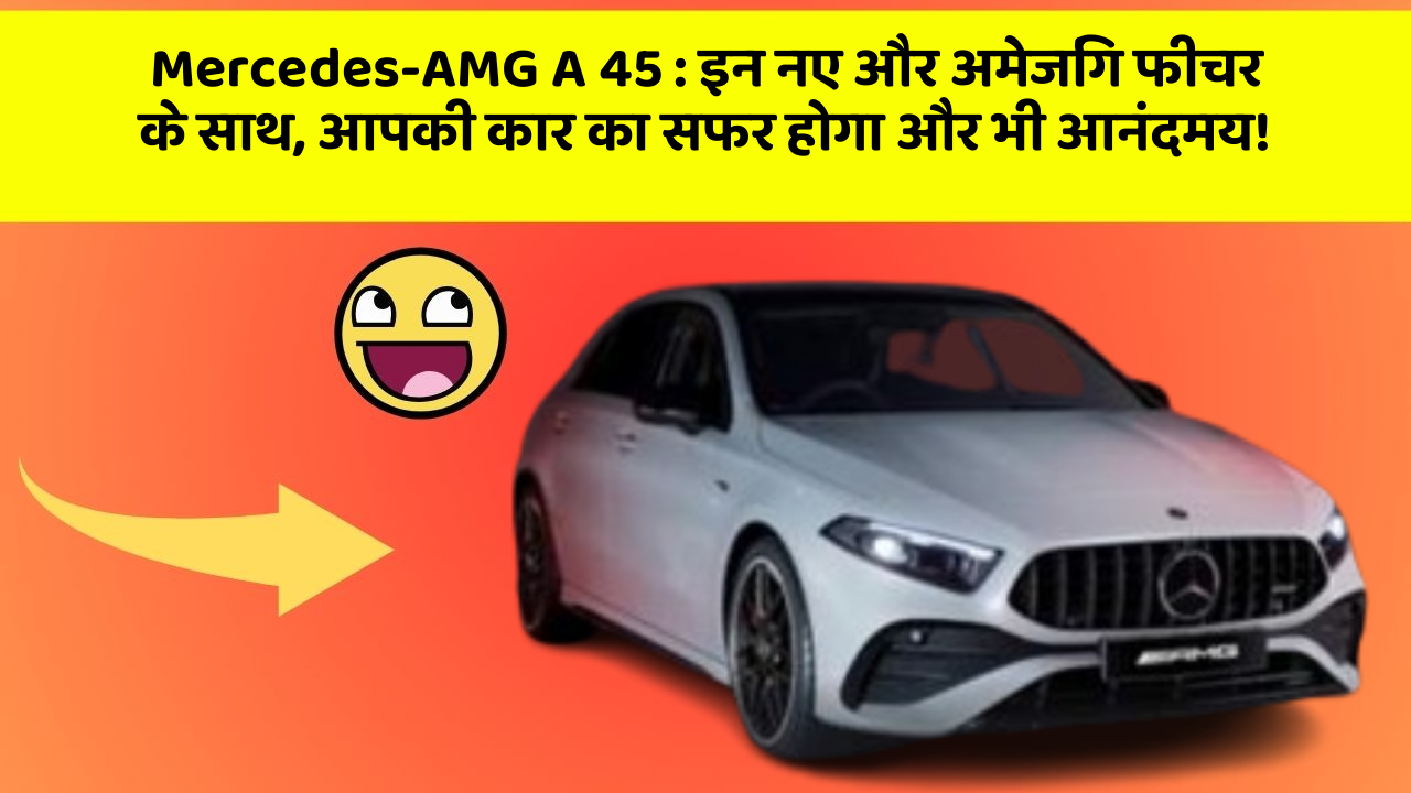 Mercedes-AMG A 45: इन नए और अमेजिंग फीचर के साथ, आपकी कार का सफर होगा और भी आनंदमय!
