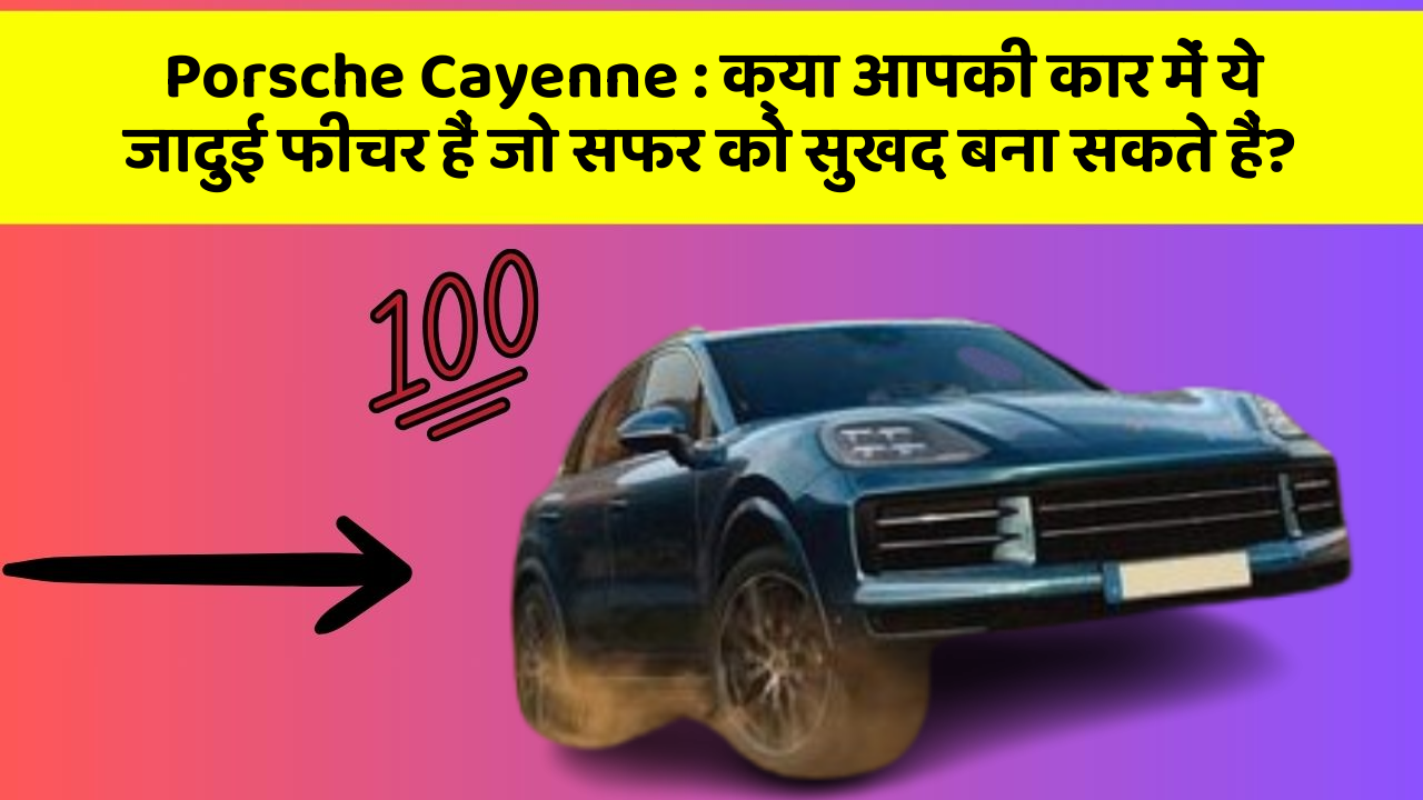 Porsche Cayenne : क्या आपकी कार में ये जादुई फीचर हैं जो सफर को सुखद बना सकते हैं?