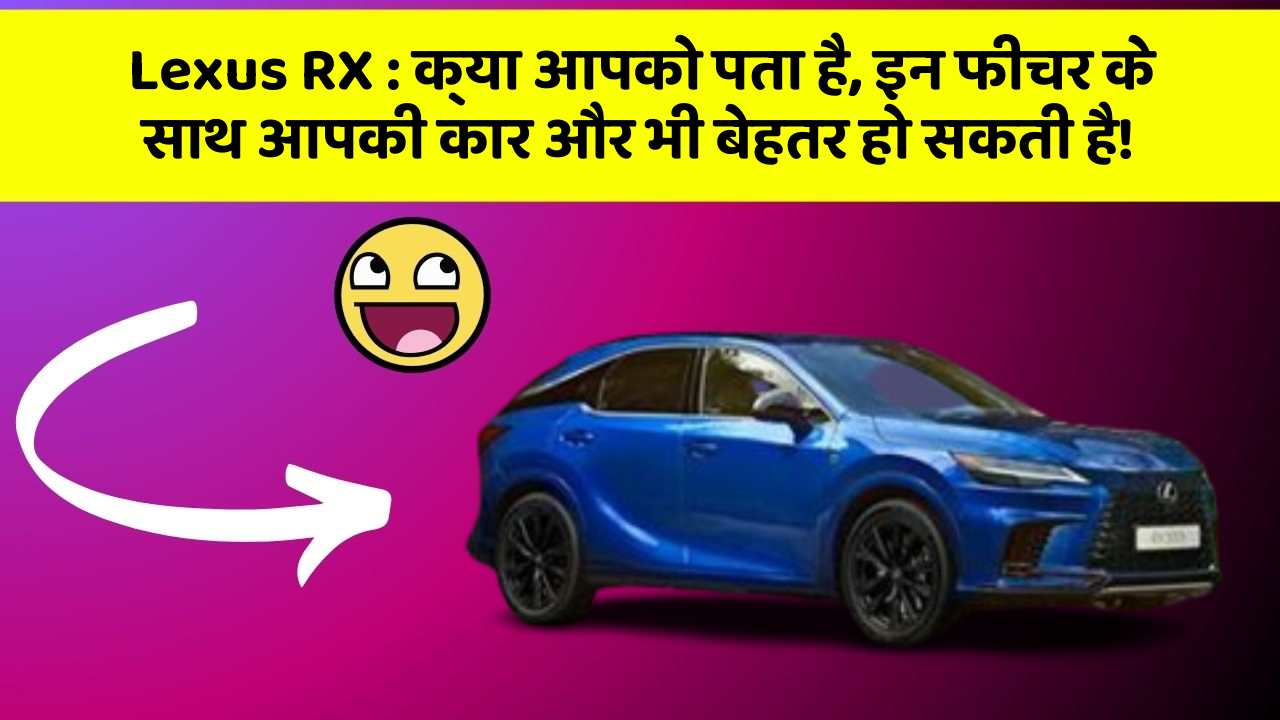 Lexus RX : क्या आपको पता है, इन फीचर के साथ आपकी कार और भी बेहतर हो सकती है!