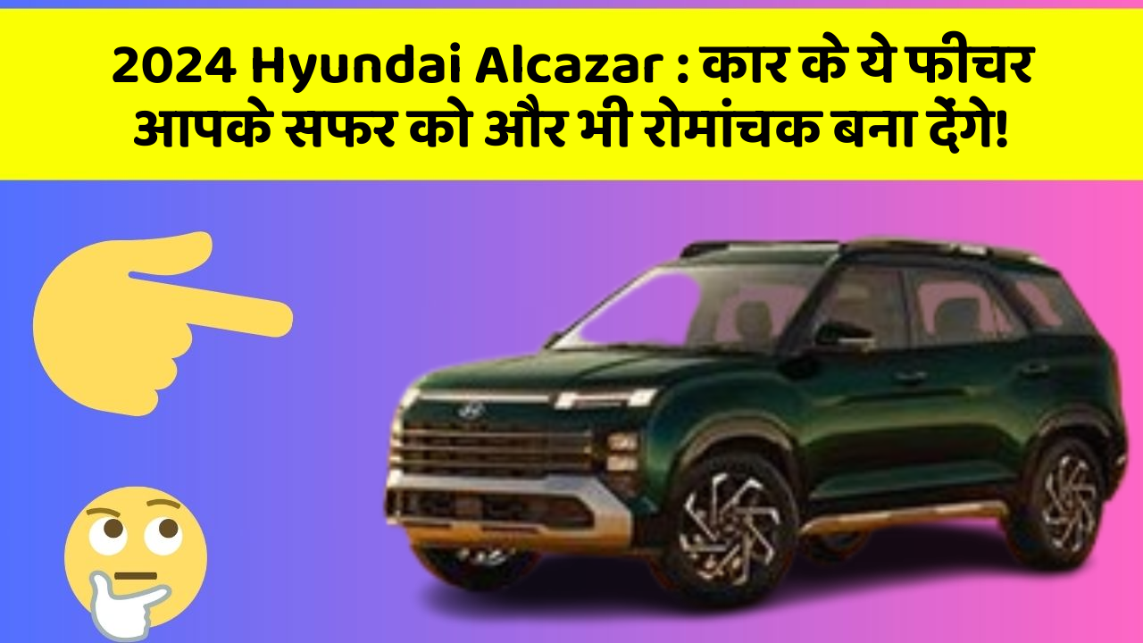 2024 Hyundai Alcazar: कार के ये फीचर आपके सफर को और भी रोमांचक बना देंगे!