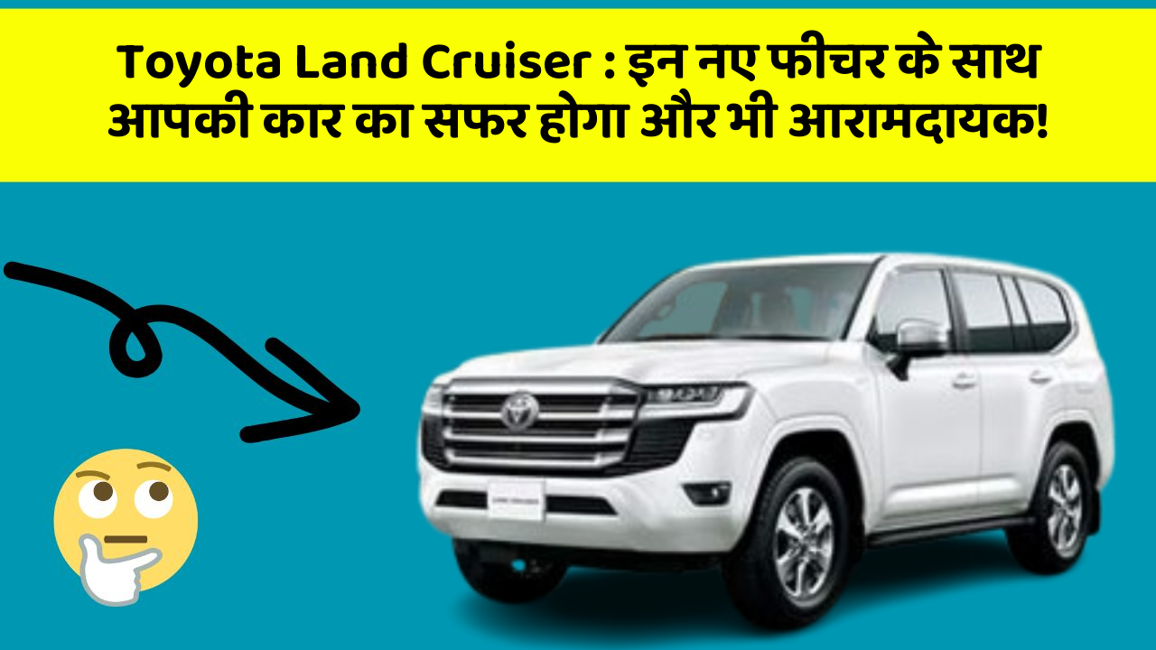 Toyota Land Cruiser: इन नए फीचर के साथ आपकी कार का सफर होगा और भी आरामदायक!