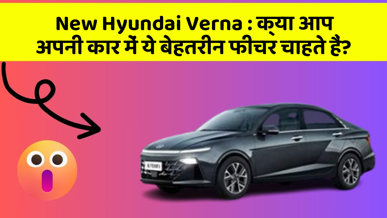 New Hyundai Verna: क्या आप अपनी कार में ये बेहतरीन फीचर चाहते हैं?