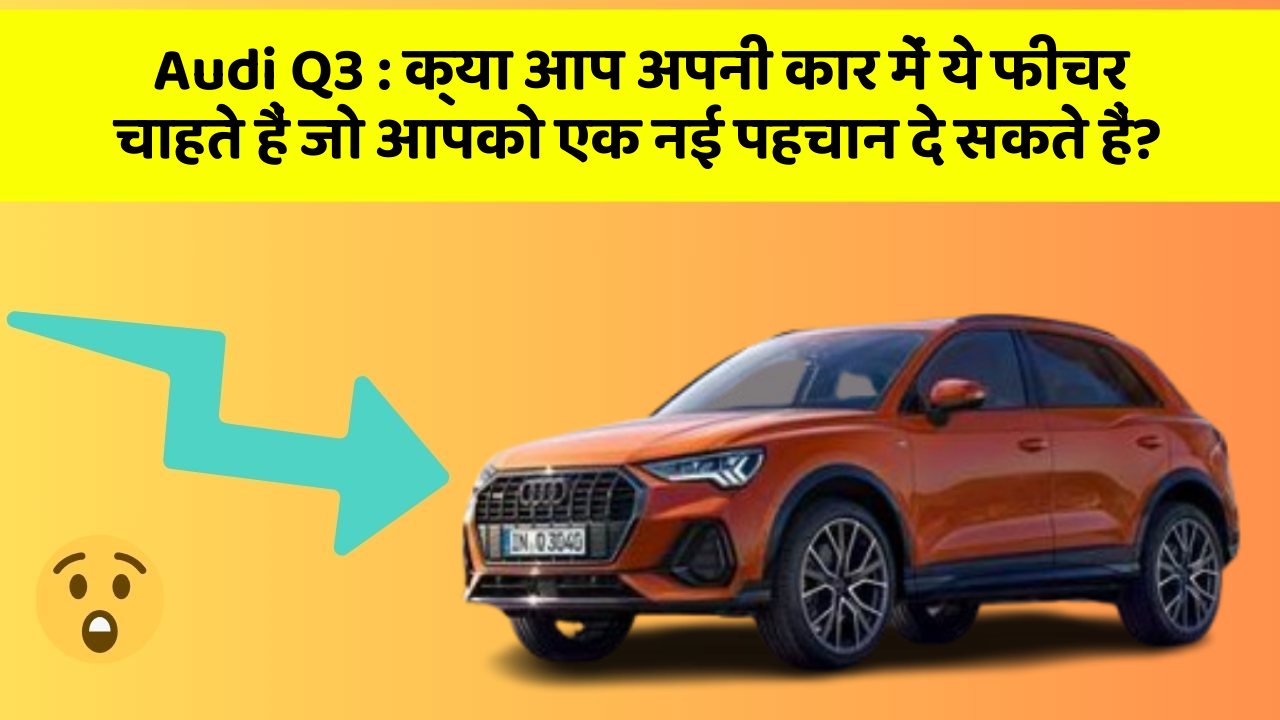 Audi Q3 : क्या आप अपनी कार में ये फीचर चाहते हैं जो आपको एक नई पहचान दे सकते हैं?