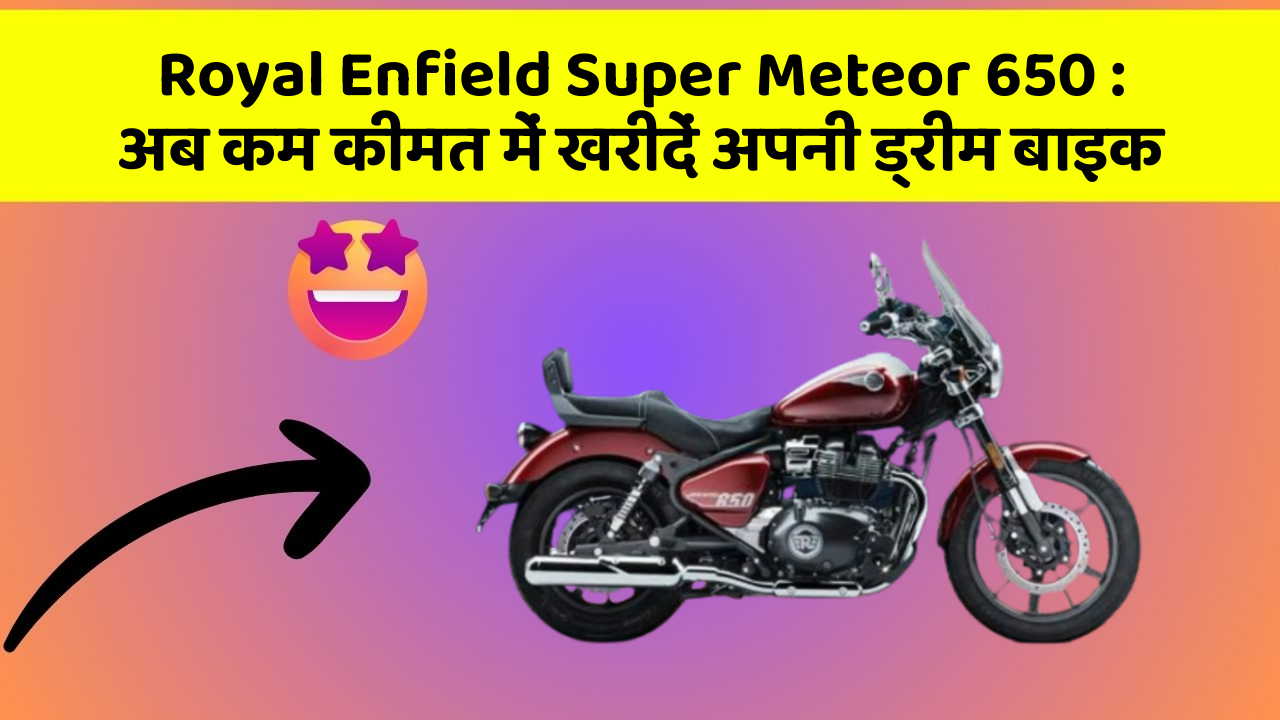 Royal Enfield Super Meteor 650: अब कम कीमत में खरीदें अपनी ड्रीम बाइक