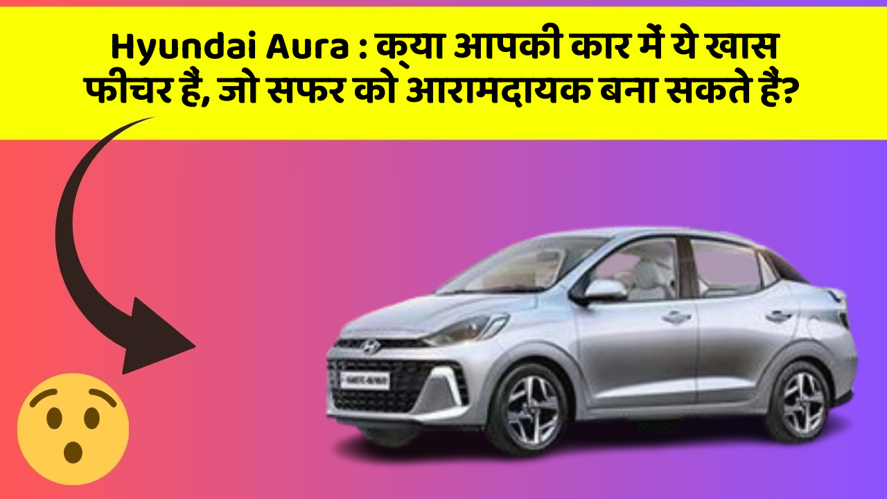 Hyundai Aura: क्या आपकी कार में ये खास फीचर हैं, जो सफर को आरामदायक बना सकते हैं?